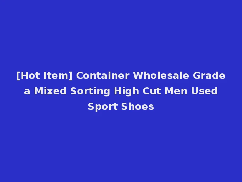 [Hot Item] Container Wholesale Grade a Mixed Sorting High Cut Men Used Sport Shoes