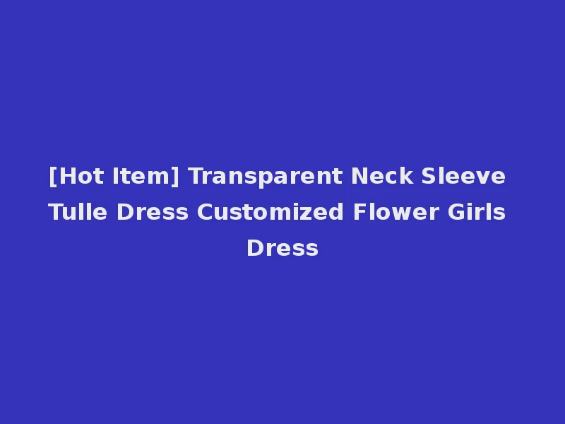[Hot Item] Transparent Neck Sleeve Tulle Dress Customized Flower Girls Dress