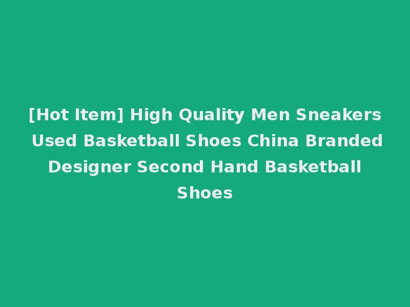 [Hot Item] High Quality Men Sneakers Used Basketball Shoes China Branded Designer Second Hand Basketball Shoes