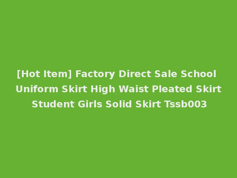 [Hot Item] Factory Direct Sale School Uniform Skirt High Waist Pleated Skirt Student Girls Solid Skirt Tssb003