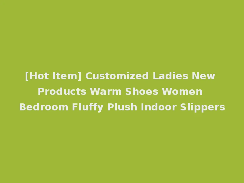 [Hot Item] Customized Ladies New Products Warm Shoes Women Bedroom Fluffy Plush Indoor Slippers