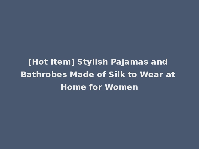 [Hot Item] Stylish Pajamas and Bathrobes Made of Silk to Wear at Home for Women