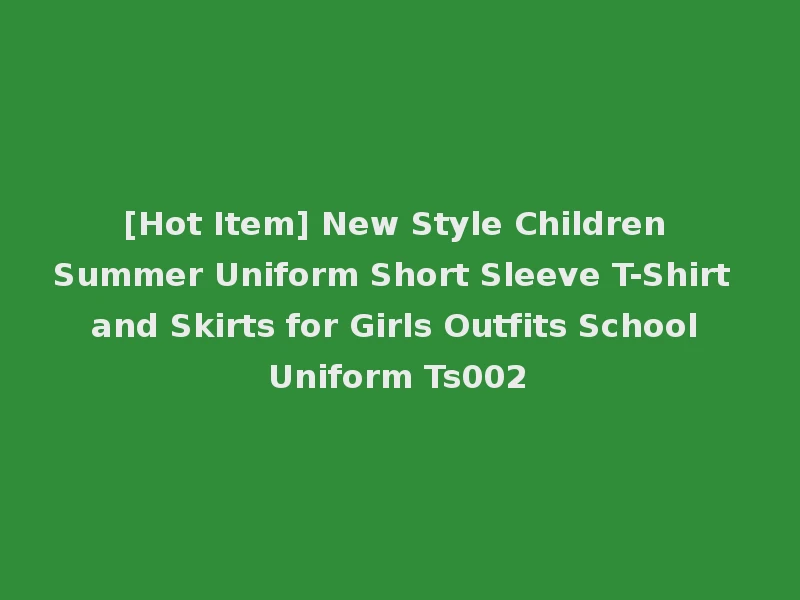 [Hot Item] New Style Children Summer Uniform Short Sleeve T-Shirt and Skirts for Girls Outfits School Uniform Ts002