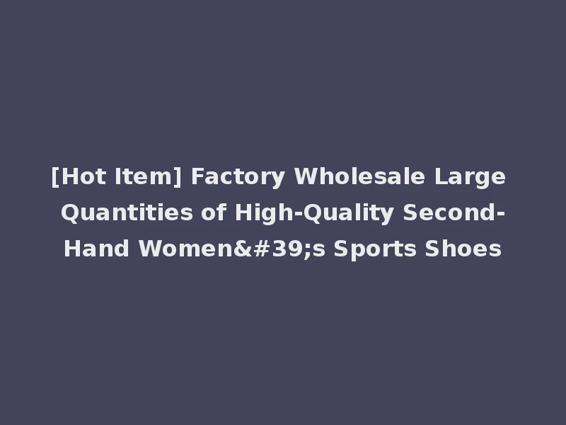 [Hot Item] Factory Wholesale Large Quantities of High-Quality Second-Hand Women's Sports Shoes