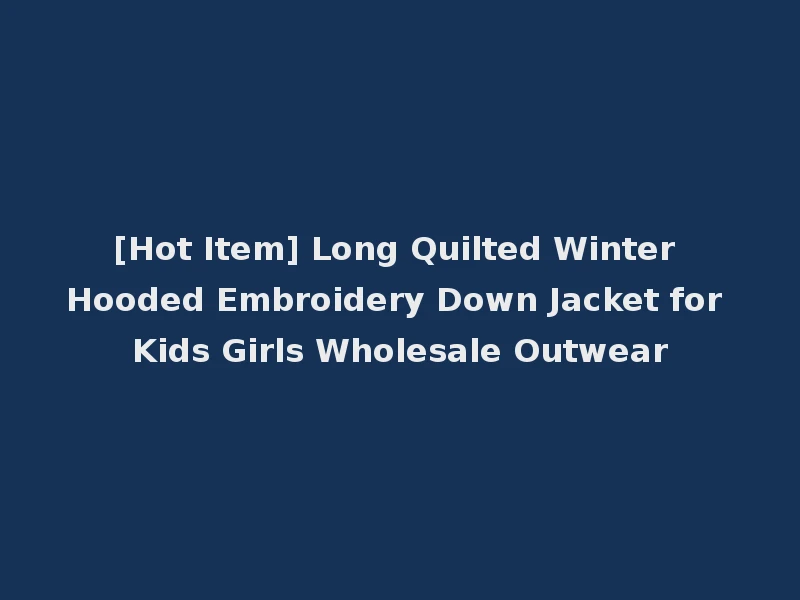 [Hot Item] Long Quilted Winter Hooded Embroidery Down Jacket for Kids Girls Wholesale Outwear