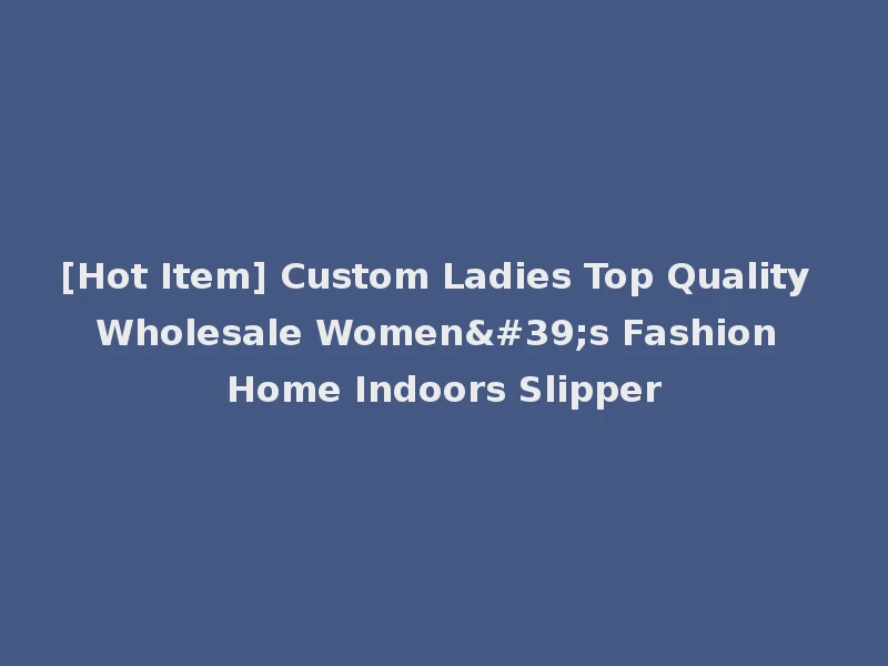 [Hot Item] Custom Ladies Top Quality Wholesale Women's Fashion Home Indoors Slipper
