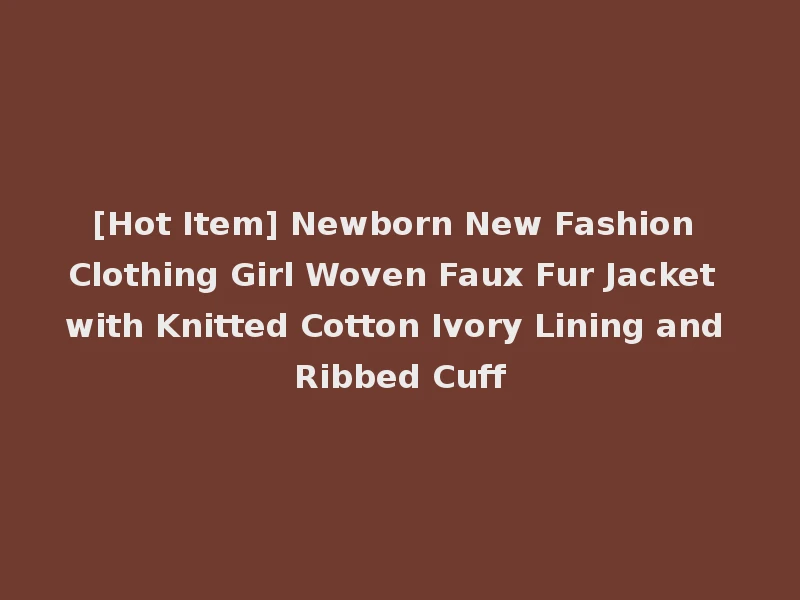 [Hot Item] Newborn New Fashion Clothing Girl Woven Faux Fur Jacket with Knitted Cotton Ivory Lining and Ribbed Cuff
