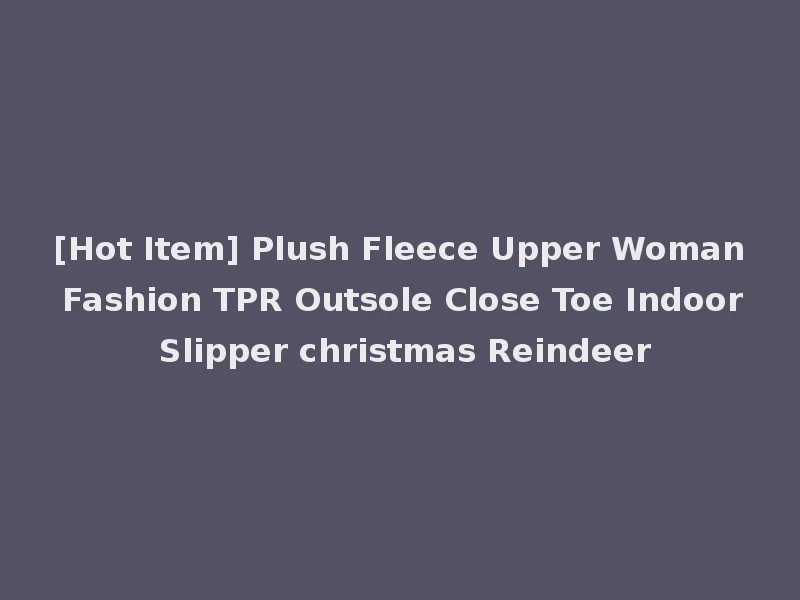 [Hot Item] Plush Fleece Upper Woman Fashion TPR Outsole Close Toe Indoor Slipper christmas Reindeer