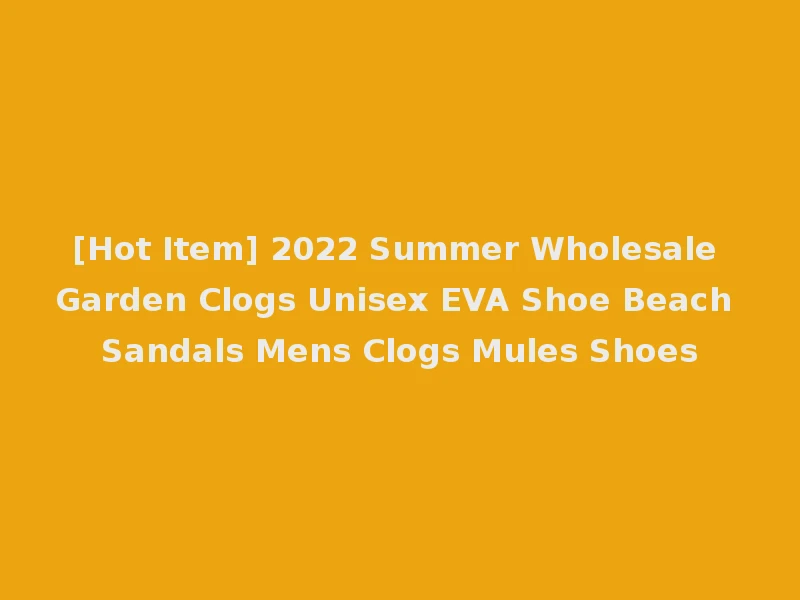 [Hot Item] 2022 Summer Wholesale Garden Clogs Unisex EVA Shoe Beach Sandals Mens Clogs Mules Shoes