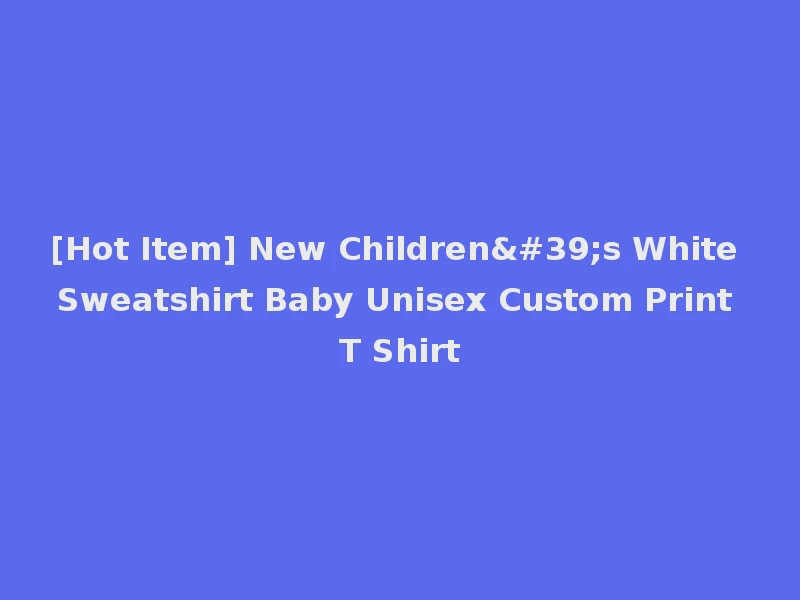 [Hot Item] New Children's White Sweatshirt Baby Unisex Custom Print T Shirt