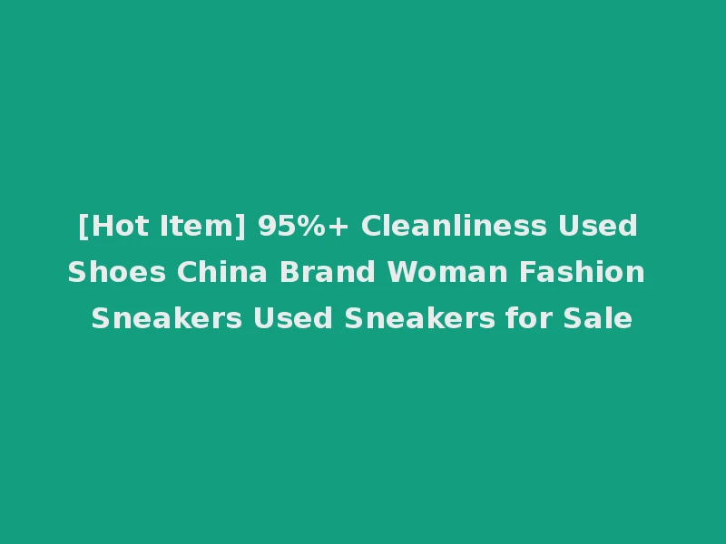 [Hot Item] 95%+ Cleanliness Used Shoes China Brand Woman Fashion Sneakers Used Sneakers for Sale