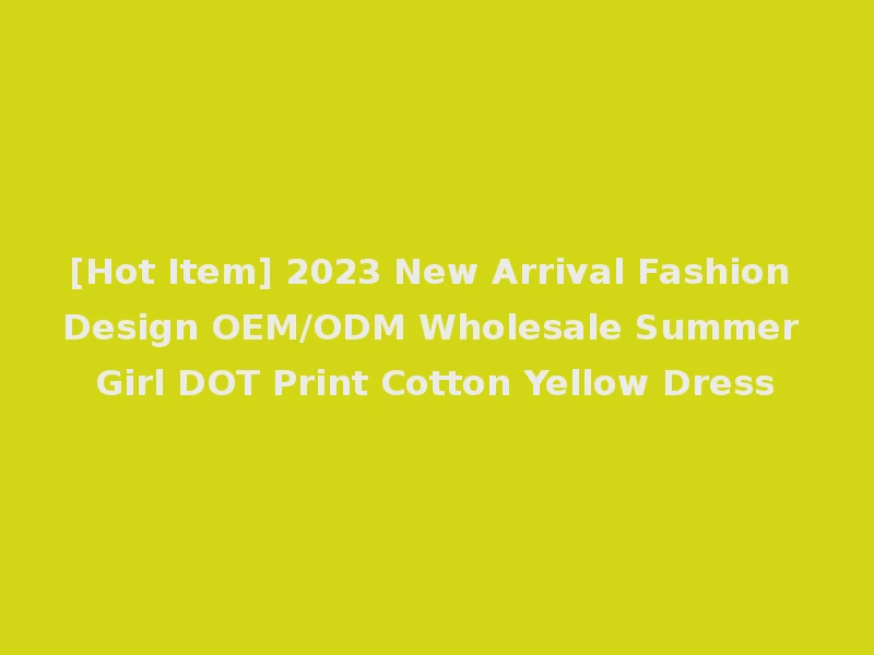 [Hot Item] 2023 New Arrival Fashion Design OEM/ODM Wholesale Summer Girl DOT Print Cotton Yellow Dress