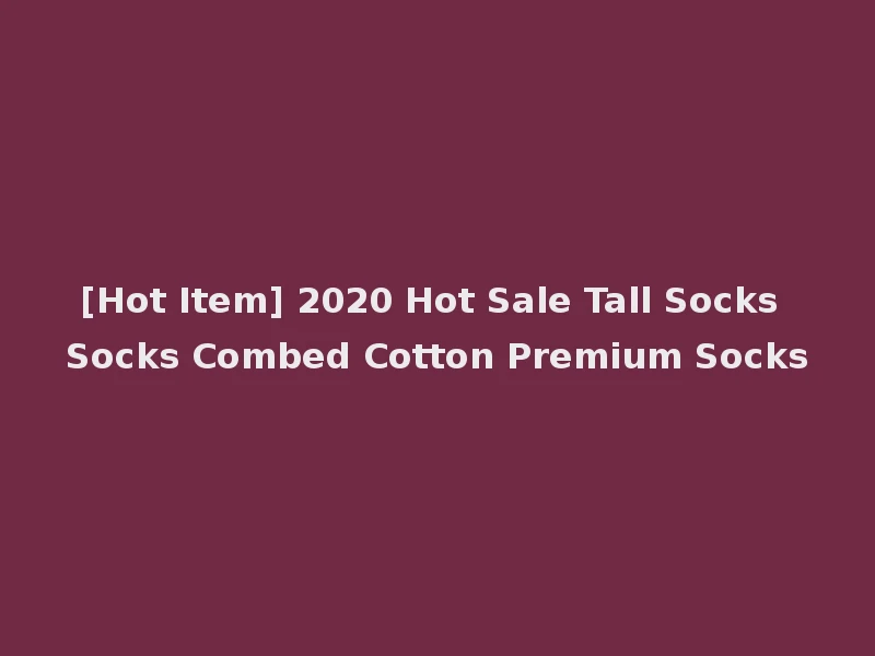 [Hot Item] 2020 Hot Sale Tall Socks Socks Combed Cotton Premium Socks