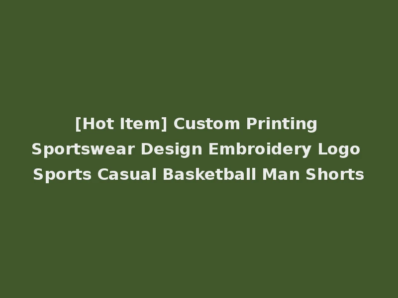 [Hot Item] Custom Printing Sportswear Design Embroidery Logo Sports Casual Basketball Man Shorts