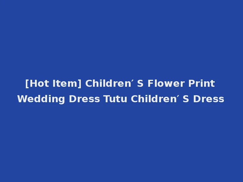 [Hot Item] Children′ S Flower Print Wedding Dress Tutu Children′ S Dress