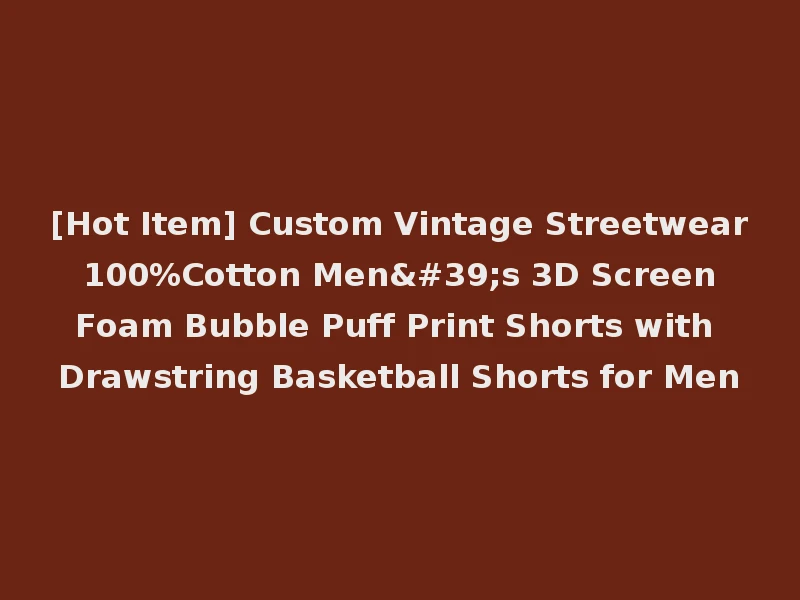 [Hot Item] Custom Vintage Streetwear 100%Cotton Men's 3D Screen Foam Bubble Puff Print Shorts with Drawstring Basketball Shorts for Men