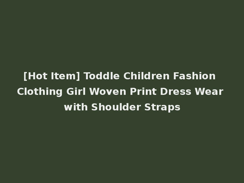 [Hot Item] Toddle Children Fashion Clothing Girl Woven Print Dress Wear with Shoulder Straps