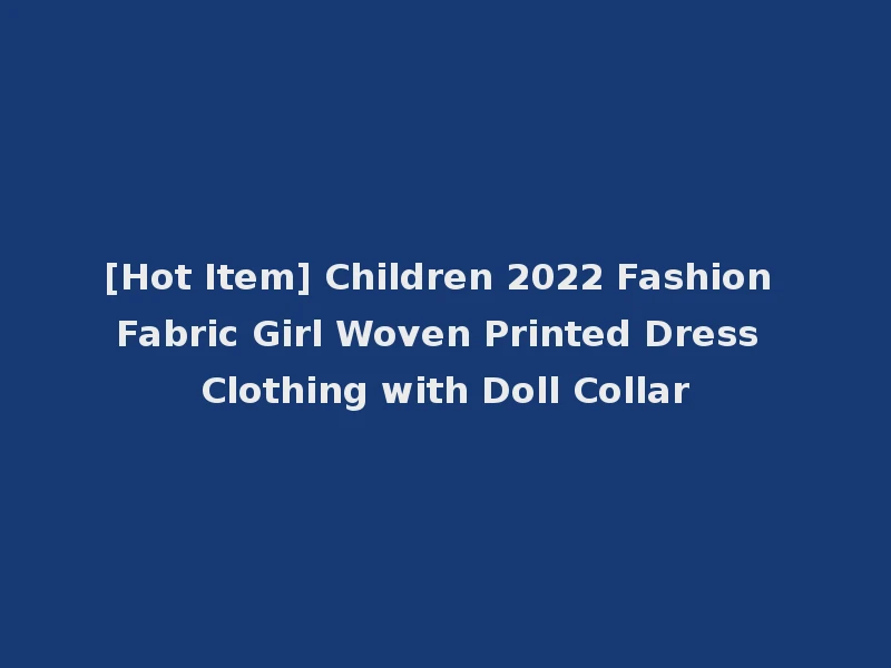 [Hot Item] Children 2022 Fashion Fabric Girl Woven Printed Dress Clothing with Doll Collar