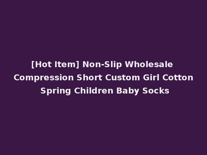 [Hot Item] Non-Slip Wholesale Compression Short Custom Girl Cotton Spring Children Baby Socks