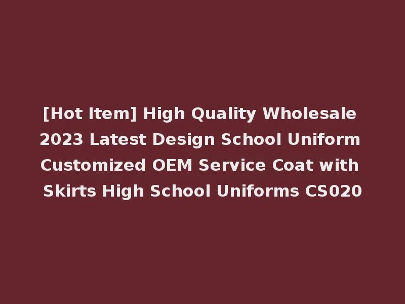 [Hot Item] High Quality Wholesale 2023 Latest Design School Uniform Customized OEM Service Coat with Skirts High School Uniforms CS020