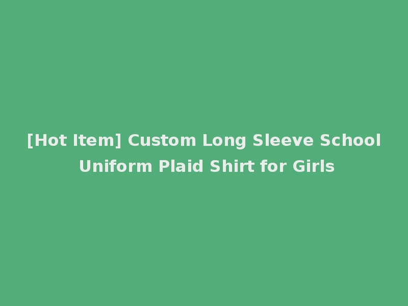 [Hot Item] Custom Long Sleeve School Uniform Plaid Shirt for Girls