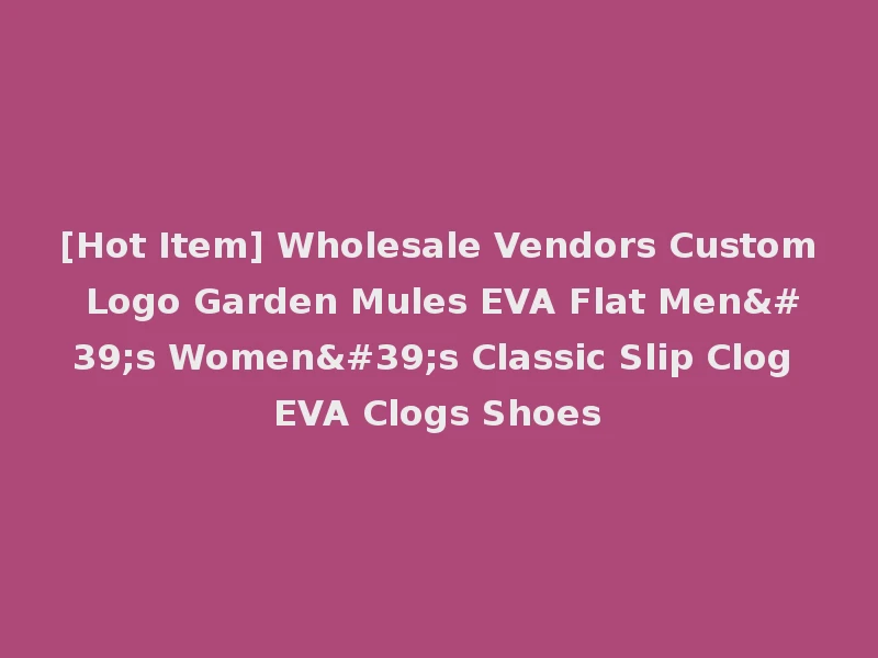 [Hot Item] Wholesale Vendors Custom Logo Garden Mules EVA Flat Men's Women's Classic Slip Clog EVA Clogs Shoes