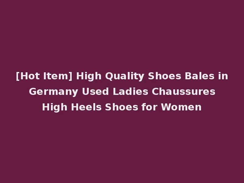 [Hot Item] High Quality Shoes Bales in Germany Used Ladies Chaussures High Heels Shoes for Women