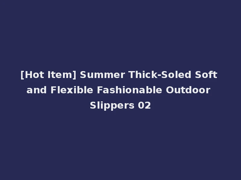 [Hot Item] Summer Thick-Soled Soft and Flexible Fashionable Outdoor Slippers 02