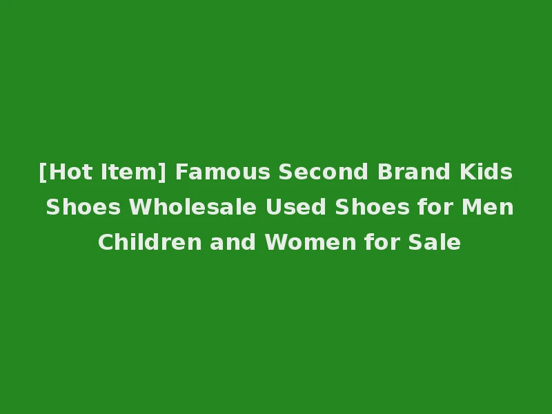 [Hot Item] Famous Second Brand Kids Shoes Wholesale Used Shoes for Men Children and Women for Sale