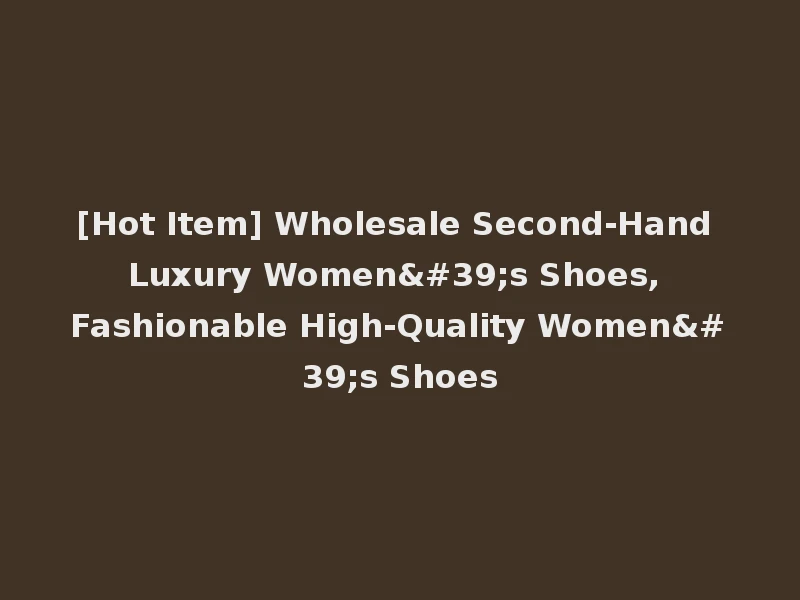 [Hot Item] Wholesale Second-Hand Luxury Women's Shoes, Fashionable High-Quality Women's Shoes