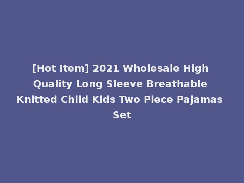 [Hot Item] 2021 Wholesale High Quality Long Sleeve Breathable Knitted Child Kids Two Piece Pajamas Set
