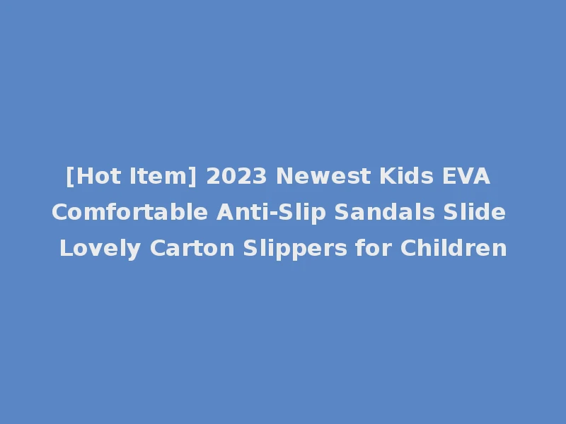 [Hot Item] 2023 Newest Kids EVA Comfortable Anti-Slip Sandals Slide Lovely Carton Slippers for Children