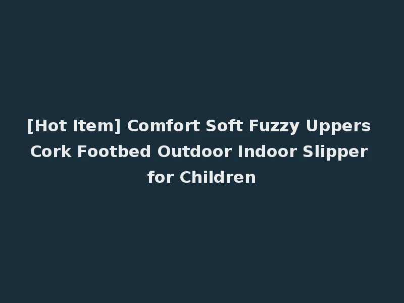 [Hot Item] Comfort Soft Fuzzy Uppers Cork Footbed Outdoor Indoor Slipper for Children