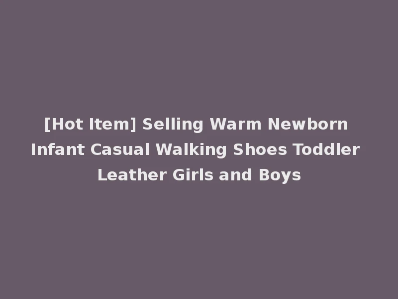 [Hot Item] Selling Warm Newborn Infant Casual Walking Shoes Toddler Leather Girls and Boys