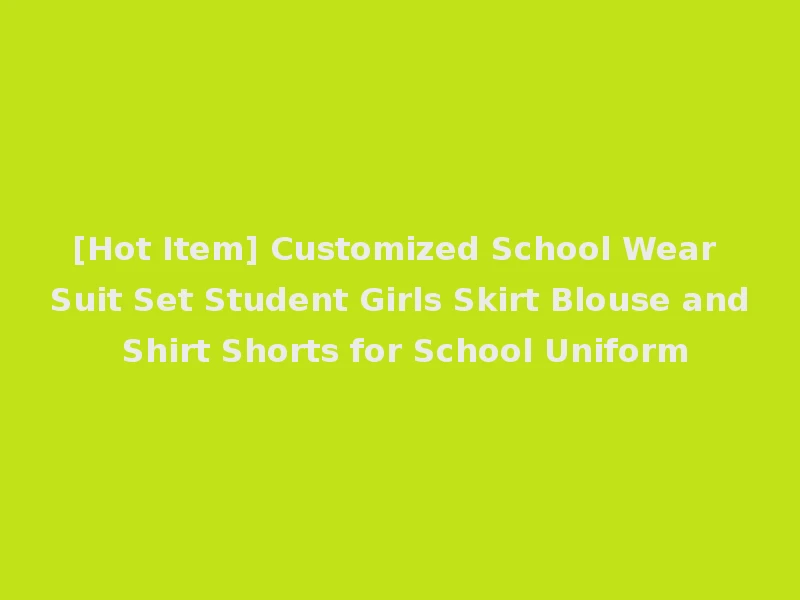 [Hot Item] Customized School Wear Suit Set Student Girls Skirt Blouse and Shirt Shorts for School Uniform