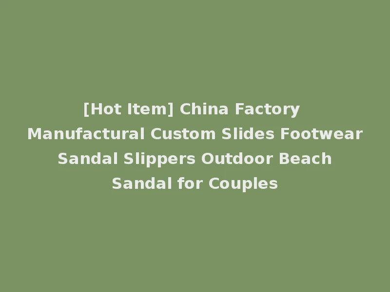 [Hot Item] China Factory Manufactural Custom Slides Footwear Sandal Slippers Outdoor Beach Sandal for Couples