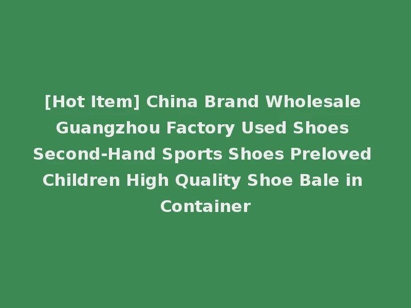 [Hot Item] China Brand Wholesale Guangzhou Factory Used Shoes Second-Hand Sports Shoes Preloved Children High Quality Shoe Bale in Container