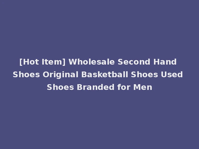 [Hot Item] Wholesale Second Hand Shoes Original Basketball Shoes Used Shoes Branded for Men