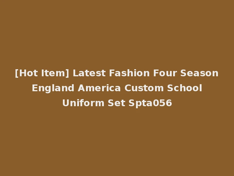 [Hot Item] Latest Fashion Four Season England America Custom School Uniform Set Spta056