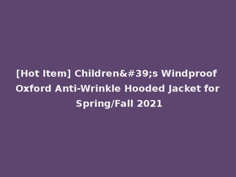 [Hot Item] Children's Windproof Oxford Anti-Wrinkle Hooded Jacket for Spring/Fall 2021