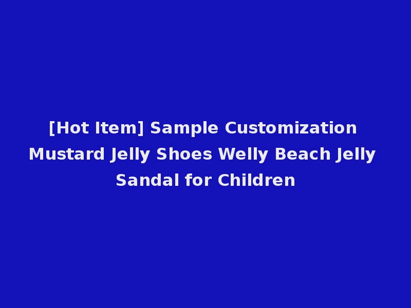 [Hot Item] Sample Customization Mustard Jelly Shoes Welly Beach Jelly Sandal for Children