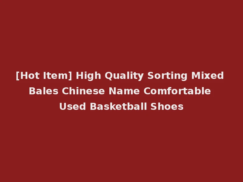 [Hot Item] High Quality Sorting Mixed Bales Chinese Name Comfortable Used Basketball Shoes