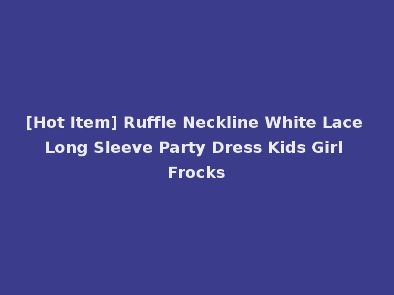 [Hot Item] Ruffle Neckline White Lace Long Sleeve Party Dress Kids Girl Frocks