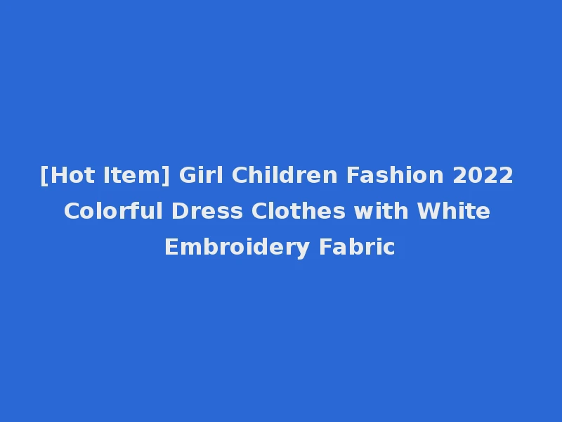 [Hot Item] Girl Children Fashion 2022 Colorful Dress Clothes with White Embroidery Fabric