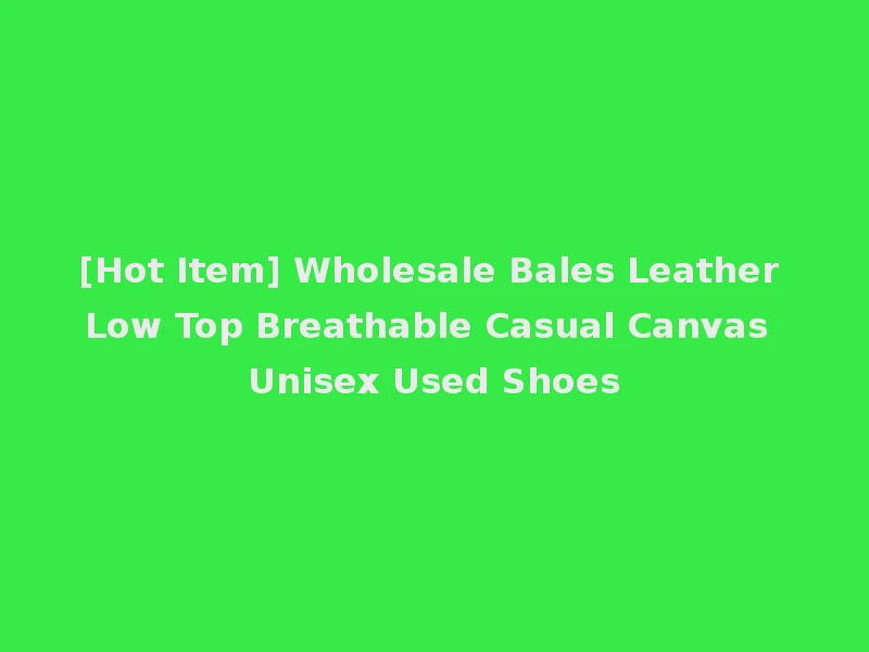 [Hot Item] Wholesale Bales Leather Low Top Breathable Casual Canvas Unisex Used Shoes