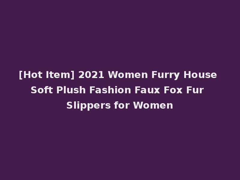 [Hot Item] 2021 Women Furry House Soft Plush Fashion Faux Fox Fur Slippers for Women