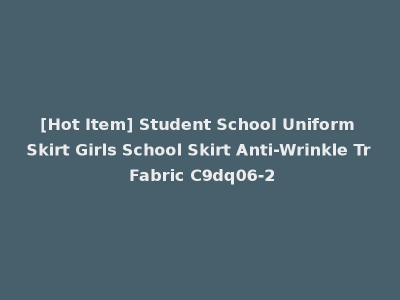 [Hot Item] Student School Uniform Skirt Girls School Skirt Anti-Wrinkle Tr Fabric C9dq06-2