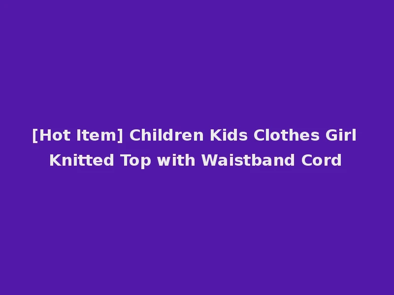 [Hot Item] Children Kids Clothes Girl Knitted Top with Waistband Cord
