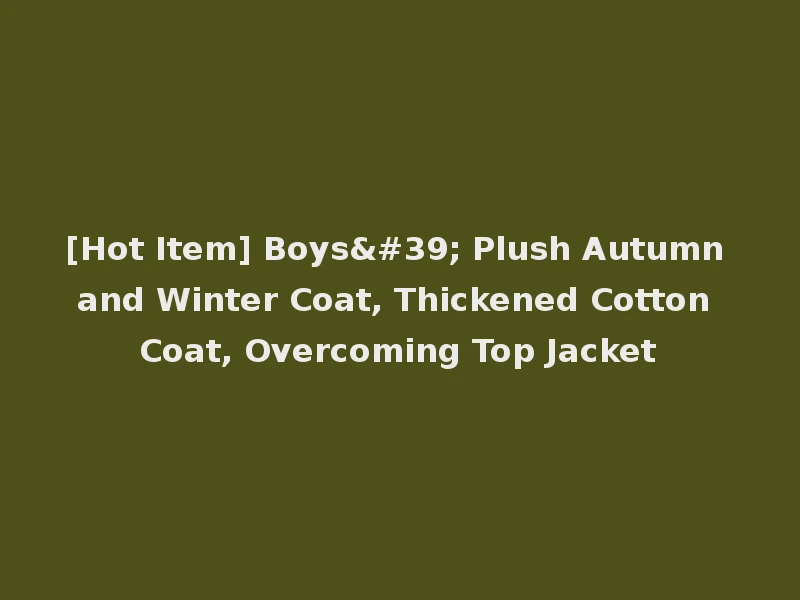 [Hot Item] Boys' Plush Autumn and Winter Coat, Thickened Cotton Coat, Overcoming Top Jacket