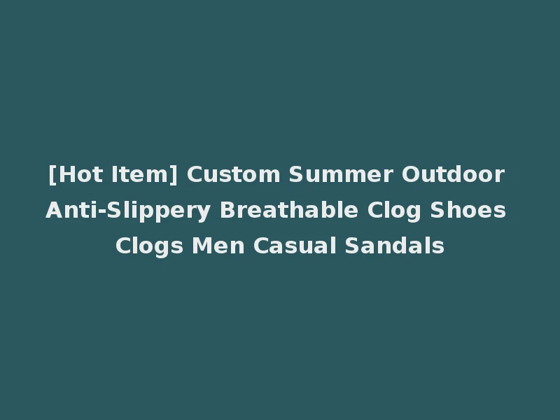 [Hot Item] Custom Summer Outdoor Anti-Slippery Breathable Clog Shoes Clogs Men Casual Sandals